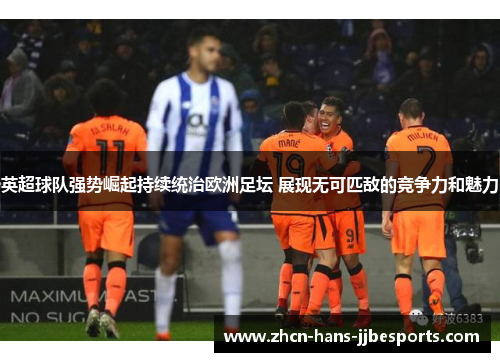 英超球队强势崛起持续统治欧洲足坛 展现无可匹敌的竞争力和魅力