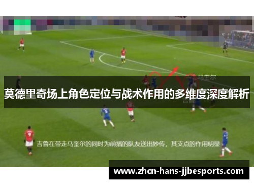 莫德里奇场上角色定位与战术作用的多维度深度解析