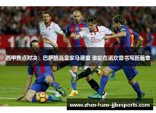 西甲焦点对决：巴萨挑战皇家马德里 谁能在诺坎普书写新篇章