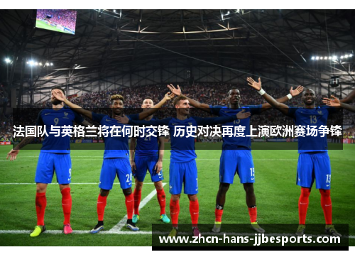 法国队与英格兰将在何时交锋 历史对决再度上演欧洲赛场争锋