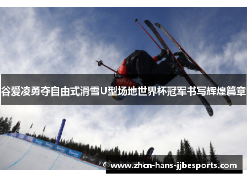 谷爱凌勇夺自由式滑雪U型场地世界杯冠军书写辉煌篇章