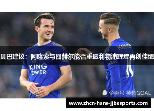 贝巴建议：阿隆索与图赫尔能否重振利物浦辉煌再创佳绩