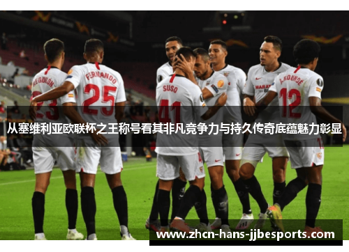 从塞维利亚欧联杯之王称号看其非凡竞争力与持久传奇底蕴魅力彰显