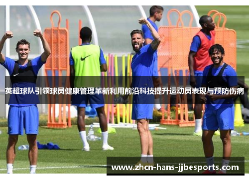 英超球队引领球员健康管理革新利用前沿科技提升运动员表现与预防伤病