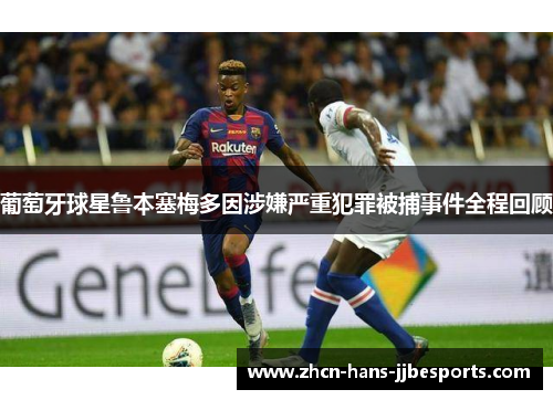 葡萄牙球星鲁本塞梅多因涉嫌严重犯罪被捕事件全程回顾 葡萄牙球星鲁本塞梅多因涉嫌严重犯罪被捕事件全程回顾