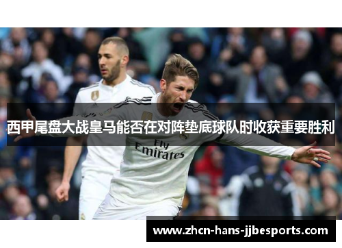 西甲尾盘大战皇马能否在对阵垫底球队时收获重要胜利 西甲尾盘大战皇马能否在对阵垫底球队时收获重要胜利