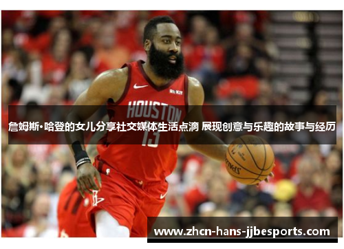 詹姆斯·哈登的女儿分享社交媒体生活点滴 展现创意与乐趣的故事与经历 詹姆斯·哈登的女儿分享社交媒体生活点滴 展现创意与乐趣的故事与经历
