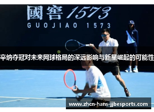 辛纳夺冠对未来网球格局的深远影响与新星崛起的可能性 辛纳夺冠对未来网球格局的深远影响与新星崛起的可能性