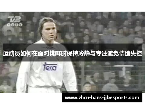 运动员如何在面对挑衅时保持冷静与专注避免情绪失控 运动员如何在面对挑衅时保持冷静与专注避免情绪失控