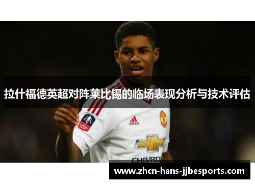 拉什福德英超对阵莱比锡的临场表现分析与技术评估