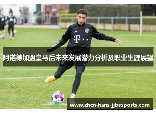 阿诺德加盟皇马后未来发展潜力分析及职业生涯展望