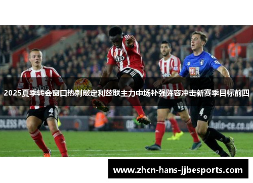 2025夏季转会窗口热刺敲定利兹联主力中场补强阵容冲击新赛季目标前四