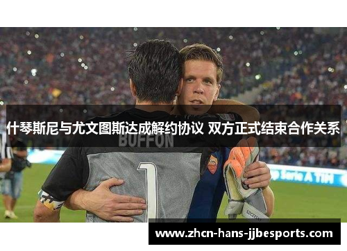 什琴斯尼与尤文图斯达成解约协议 双方正式结束合作关系