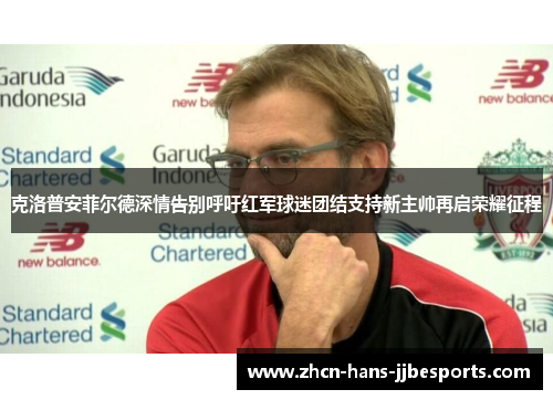 克洛普安菲尔德深情告别呼吁红军球迷团结支持新主帅再启荣耀征程