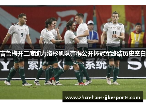 吉鲁梅开二度助力洛杉矶队夺得公开杯冠军终结历史空白