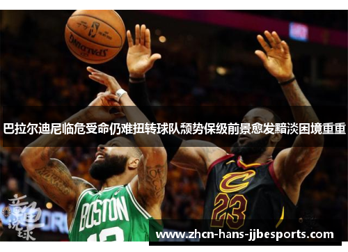 巴拉尔迪尼临危受命仍难扭转球队颓势保级前景愈发黯淡困境重重 巴拉尔迪尼临危受命仍难扭转球队颓势保级前景愈发黯淡困境重重