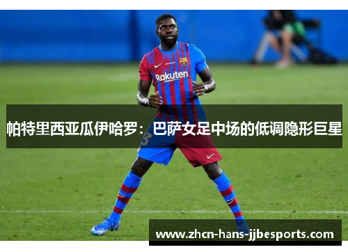 帕特里西亚瓜伊哈罗：巴萨女足中场的低调隐形巨星