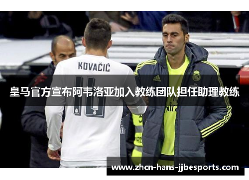 皇马官方宣布阿韦洛亚加入教练团队担任助理教练 皇马官方宣布阿韦洛亚加入教练团队担任助理教练