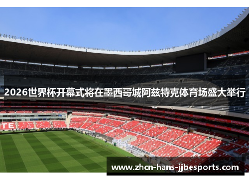 2026世界杯开幕式将在墨西哥城阿兹特克体育场盛大举行