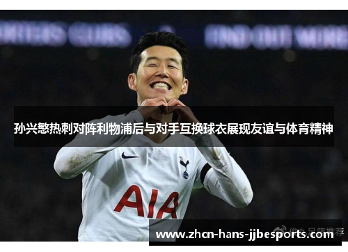 孙兴慜热刺对阵利物浦后与对手互换球衣展现友谊与体育精神 孙兴慜热刺对阵利物浦后与对手互换球衣展现友谊与体育精神